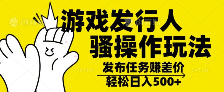 游戏发行人骚操作玩法，十分钟一个视频，不看流量，轻松日入几张-搞钱专业户