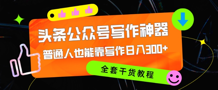 头条公众号目前最猛写作神器，普通人也能轻松靠写作日3位数，全套教程-搞钱专业户