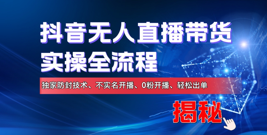 抖音无人直播带货实操全流程，独家防封技术、不实名开播、0粉开播、轻松出单-搞钱专业户