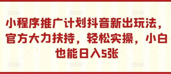 小程序推广计划抖音新出玩法，官方大力扶持，轻松实操，小白也能日入5张【揭秘】-搞钱专业户