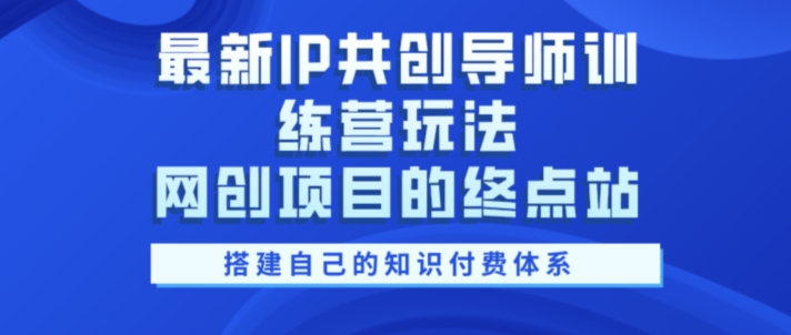 最新IP共创导师训练营玩法，网创项目的终点站，教你搭建自己的知识付费体系-搞钱专业户