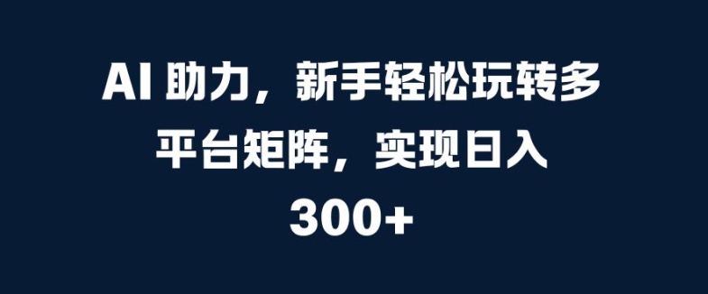 AI 助力，新手轻松玩转多平台矩阵，实现日入 300+-搞钱专业户