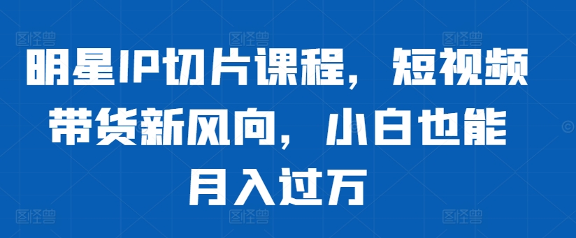 明星IP切片课程，短视频带货新风向，小白也能月入过万-搞钱专业户