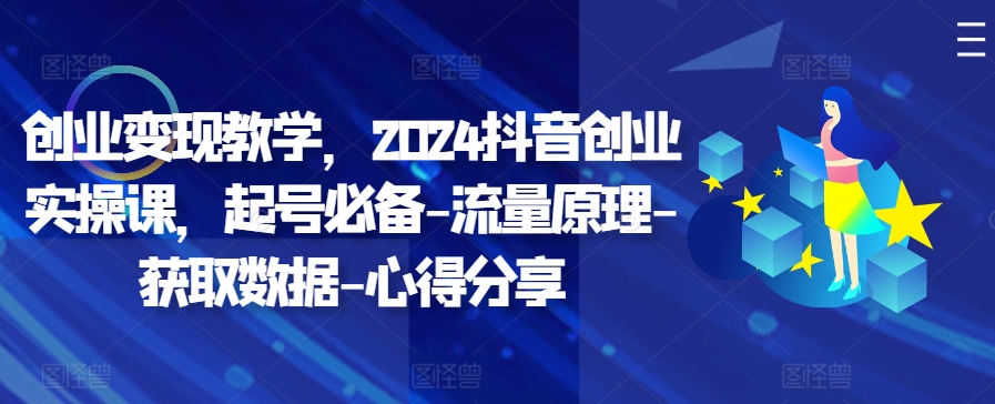 创业变现教学，2024抖音创业实操课，起号必备-流量原理-获取数据-心得分享-搞钱专业户