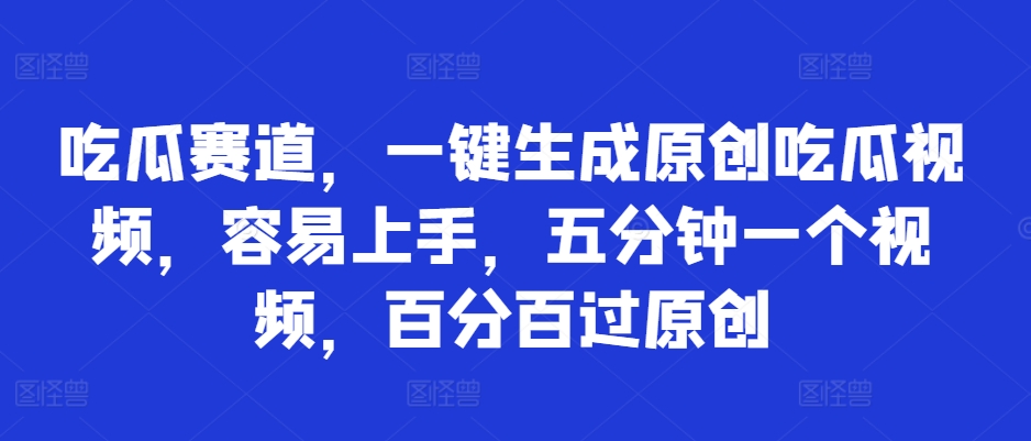吃瓜赛道，一键生成原创吃瓜视频，容易上手，五分钟一个视频，百分百过原创-搞钱专业户