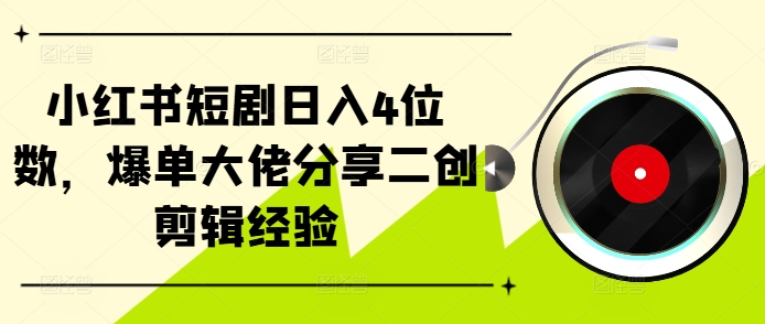 小红书短剧日入4位数，爆单大佬分享二创剪辑经验-搞钱专业户