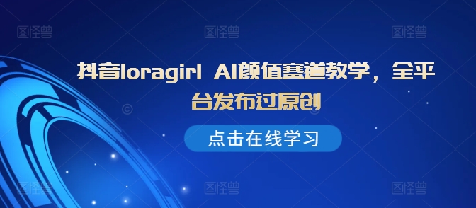 抖音loragirl AI颜值赛道教学，全平台发布过原创-搞钱专业户
