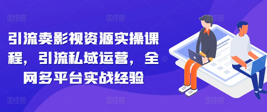 引流卖影视资源实操课程，引流私域运营，全网多平台实战经验-搞钱专业户