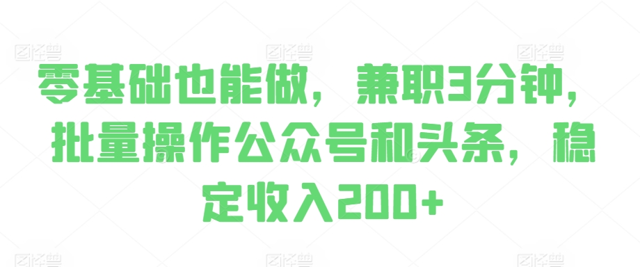 零基础也能做，兼职3分钟，批量操作公众号和头条，稳定收入200+-搞钱专业户