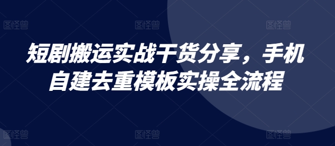短剧搬运实战干货分享，手机自建去重模板实操全流程-搞钱专业户