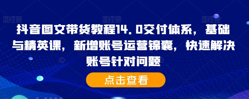 抖音图文带货教程14.0交付体系，基础与精英课，新增账号运营锦囊，快速解决账号针对问题-搞钱专业户