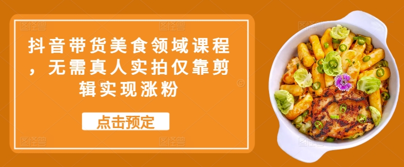 抖音带货美食领域课程，无需真人实拍仅靠剪辑实现涨粉-搞钱专业户