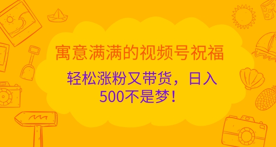 寓意满满的视频号祝福，轻松涨粉又带货，日入5张不是梦!-搞钱专业户