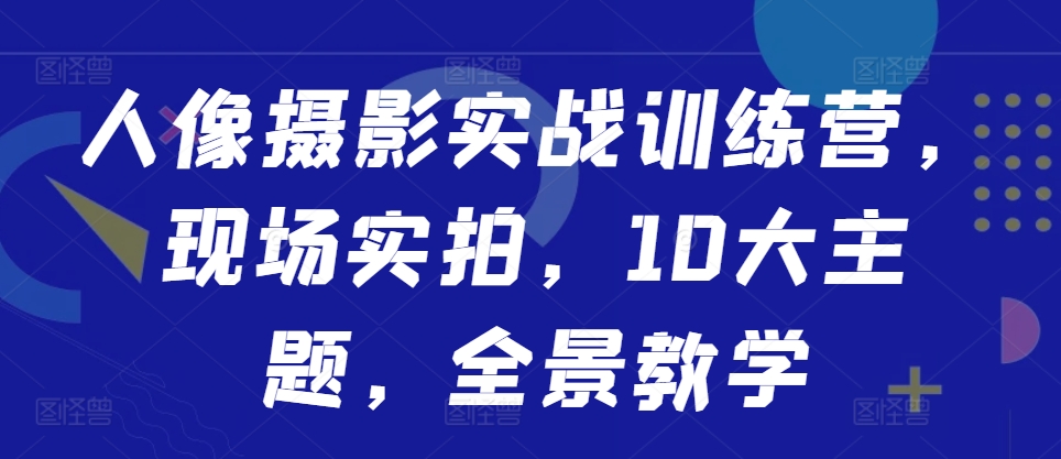 人像摄影实战训练营，现场实拍，10大主题，全景教学-搞钱专业户