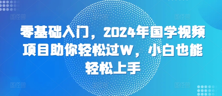 零基础入门，2024年国学视频项目助你轻松过W，小白也能轻松上手-搞钱专业户