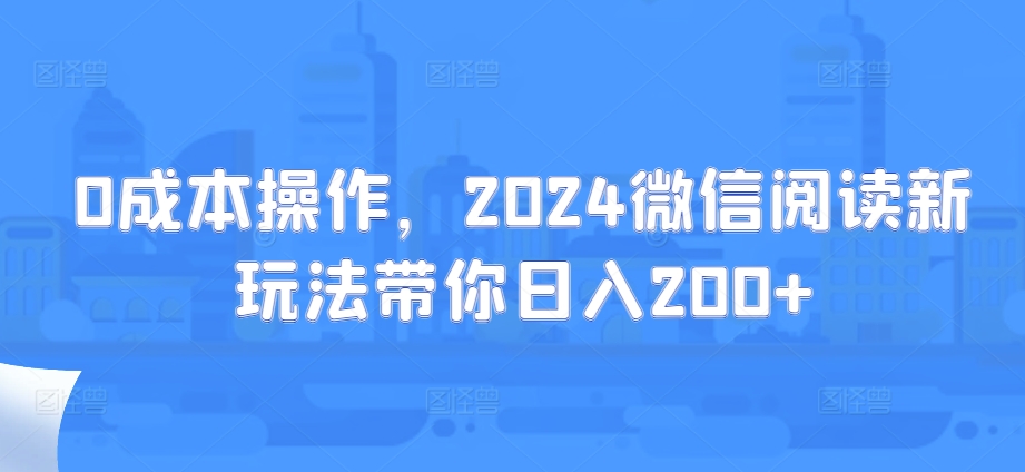 0成本操作，2024微信阅读新玩法带你日入200+-搞钱专业户