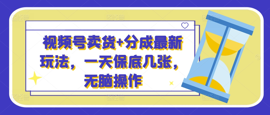 视频号卖货+分成最新玩法，一天保底几张，无脑操作-搞钱专业户