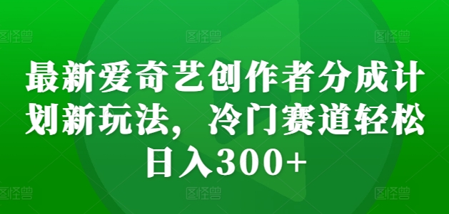 最新爱奇艺创作者分成计划新玩法，冷门赛道轻松日入300+【揭秘】-搞钱专业户