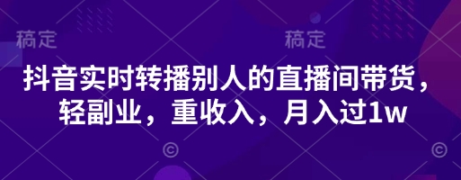 抖音实时转播别人的直播间带货,轻副业,重收入,月入过1w-资源分享吧