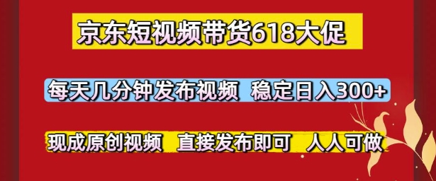 京东短视频带货618大促，每天几分钟发布视频，稳定日入3张+，现成原创视频，直接发布即可【揭秘】-搞钱专业户