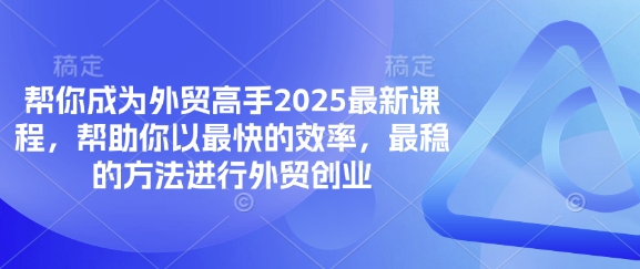 帮你成为外贸高手2025最新课程，帮助你以最快的效率，最稳的方法进行外贸创业-搞钱专业户