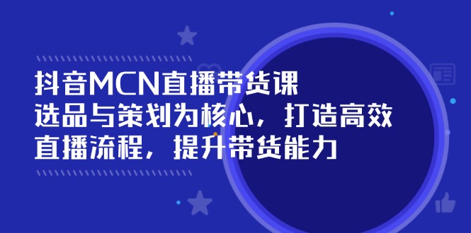 （14343期）抖音MCN直播带货课：选品与策划为核心, 打造高效直播流程, 提升带货能力-搞钱专业户