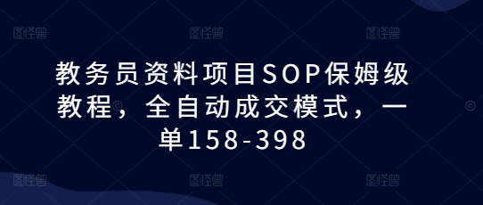 教务员资料项目SOP保姆级教程，全自动成交模式，一单158-398-搞钱专业户