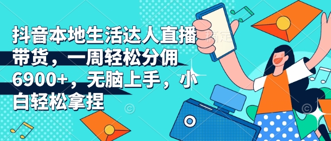抖音本地生活达人直播带货，一周轻松分佣6900+，无脑上手，小白轻松拿捏【揭秘】-搞钱专业户