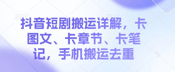 抖音短剧搬运详解，卡图文、卡章节、卡笔记，手机搬运去重-搞钱专业户