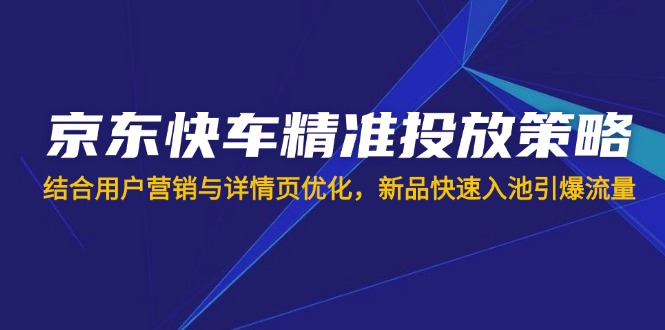 （14185期）京东快车精准投放策略，结合用户营销与详情页优化，新品快速入池引爆流量-搞钱专业户