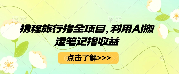 携程旅行撸金项目，利用AI搬运笔记撸收益-搞钱专业户