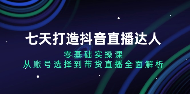 （13430期）七天打造抖音直播达人：零基础实操课，从账号选择到带货直播全面解析-搞钱专业户
