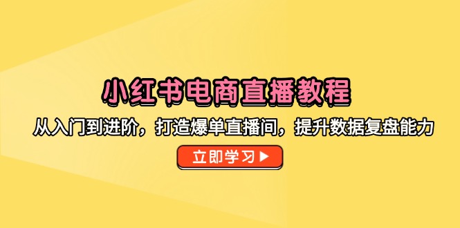 （14873期）小红书电商直播教程，从入门到进阶，打造爆单直播间，提升数据复盘能力-搞钱专业户