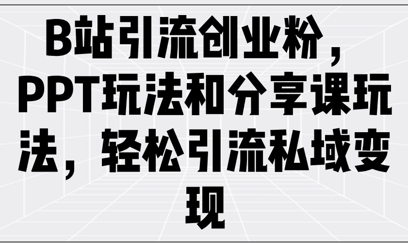 （14422期）B站引流创业粉，PPT玩法和分享课玩法，轻松引流私域变现-搞钱专业户