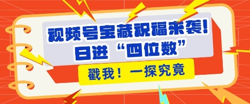 视频号宝藏祝福来袭，粉丝无忧扩张，带货效能翻倍，日进“四位数” 近在咫尺-搞钱专业户