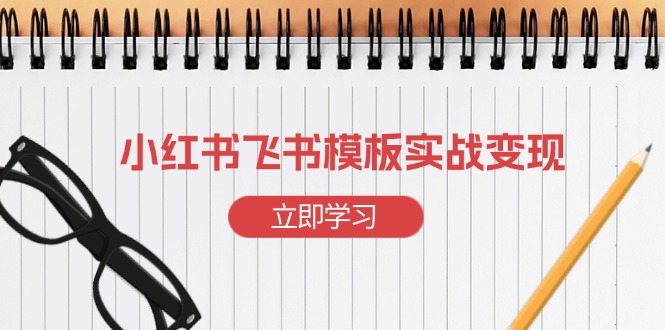 （13736期）小红书飞书 模板实战变现：小红书快速起号，搭建一个赚钱的飞书模板-搞钱专业户