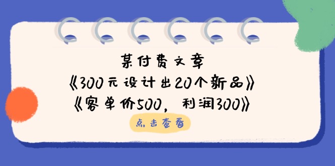 （14209期）某付费文章：《300元设计出20个新品》+《客单价500，利润300》-搞钱专业户