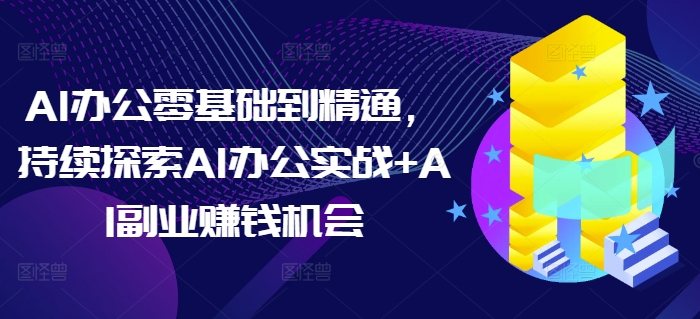 AI办公零基础到精通，持续探索AI办公实战+AI副业赚钱机会-搞钱专业户