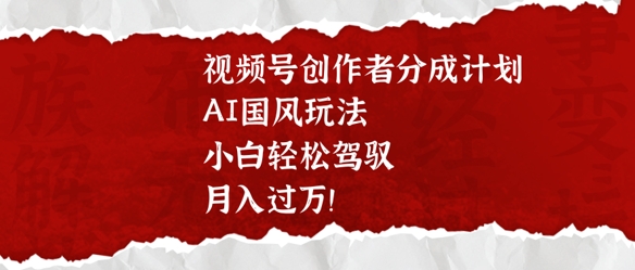 视频号创作者分成计划，AI国风玩法，小白轻松驾驭，月入过W-搞钱专业户