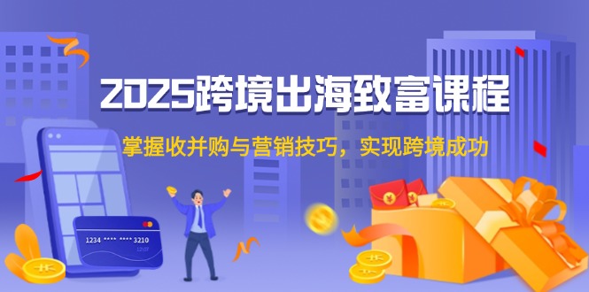 （14898期）2025跨境出海致富课程，掌握收并购与营销技巧，实现跨境成功-搞钱专业户