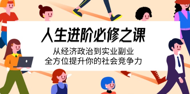 （14543期）人生进阶必修之课：从经济政治到实业副业，全方位提升你的社会竞争力-搞钱专业户