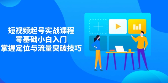 （14273期）短视频起号实战课程，零基础小白入门，掌握定位与流量突破技巧-搞钱专业户