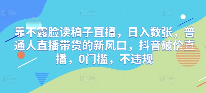 靠不露脸读稿子直播，日入数张，普通人直播带货的新风口，抖音破价直播，0门槛，不违规-搞钱专业户