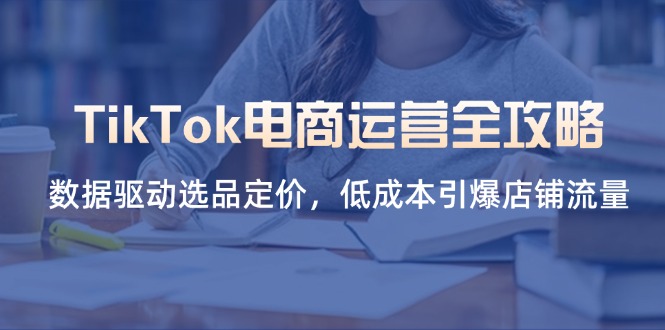 （14343期）TikTok电商运营全攻略，数据驱动选品定价，低成本引爆店铺流量-资源分享吧