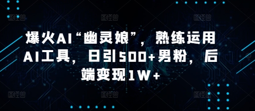爆火AI“幽灵娘”，熟练运用AI工具，日引500+男粉，后端变现1W+【揭秘】-搞钱专业户