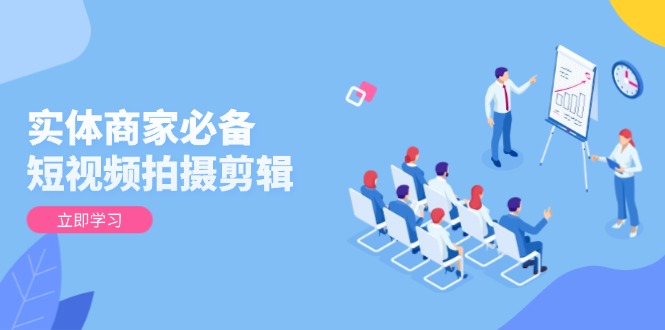 （13955期）实体商家必备！短视频拍摄剪辑，从基础到进阶 全面提升视频质量与获客效果-搞钱专业户