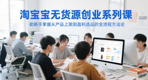 淘宝无货源创业系列课，助新手掌握从产品上架到盈利选品的全流程方法论-搞钱专业户