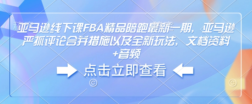 亚马逊线下课FBA精品陪跑最新一期，亚马逊严抓评论合并措施以及全新玩法，文档资料+音频-搞钱专业户