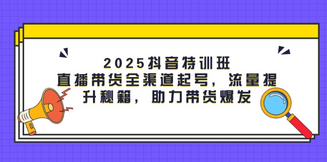 （14620期）2025抖音特训班：直播带货全渠道起号，流量提升秘籍，助力带货爆发-搞钱专业户