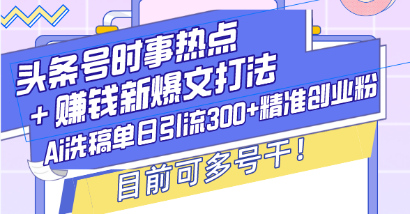 （13782期）头条号时事热点＋赚钱新爆文打法，Ai洗稿单日引流300+精准创业粉，目前…-搞钱专业户